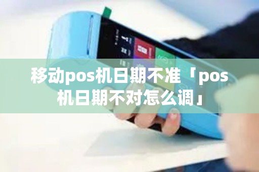 移动pos机日期不准「pos机日期不对怎么调」 移动pos机日期不准「pos机日期不对怎么调」