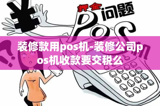 装修款用pos机-装修公司pos机收款要交税么