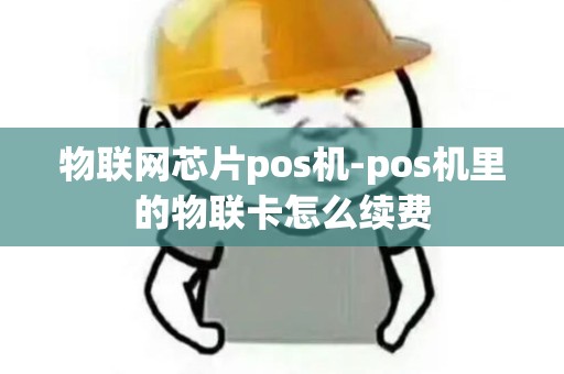 物联网芯片pos机-pos机里的物联卡怎么续费