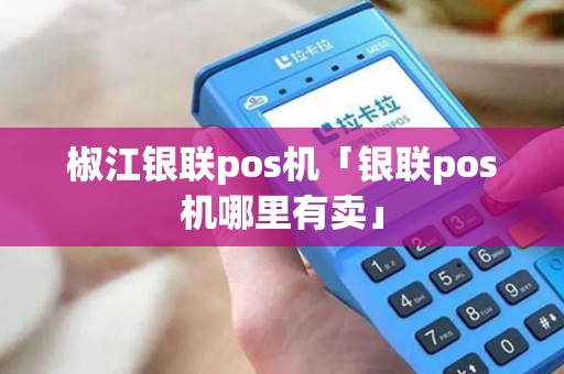 椒江银联pos机「银联pos机哪里有卖」 椒江银联pos机「银联pos机哪里有卖」