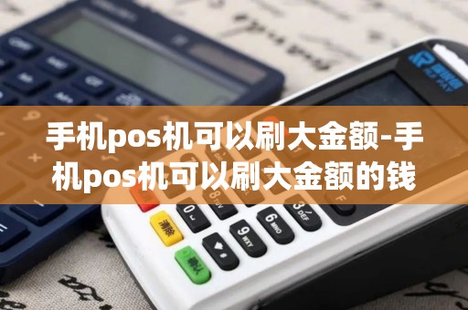 手机pos机可以刷大金额-手机pos机可以刷大金额的钱吗 手机pos机可以刷大金额-手机pos机可以刷大金额的钱吗
