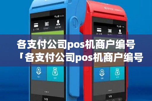 各支付公司pos机商户编号「各支付公司pos机商户编号详细介绍」 各支付公司pos机商户编号「各支付公司pos机商户编号详细介绍」