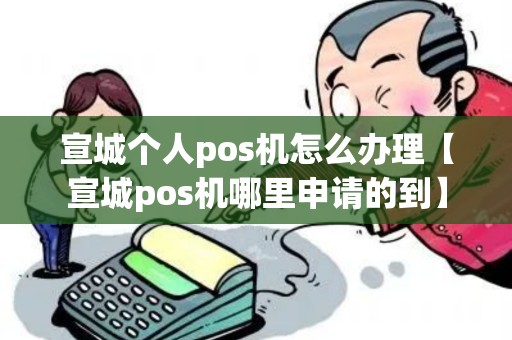 宣城个人pos机怎么办理【宣城pos机哪里申请的到】 宣城个人pos机怎么办理【宣城pos机哪里申请的到】