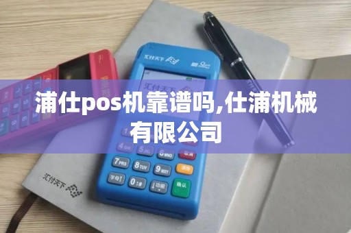 浦仕pos机靠谱吗,仕浦机械有限公司 浦仕pos机靠谱吗,仕浦机械有限公司