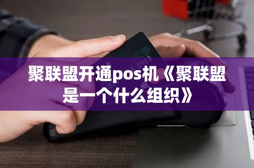 聚联盟开通pos机《聚联盟是一个什么组织》