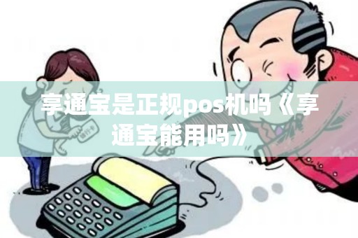 享通宝是正规pos机吗《享通宝能用吗》