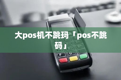 大pos机不跳玛「pos不跳码」 大pos机不跳玛「pos不跳码」