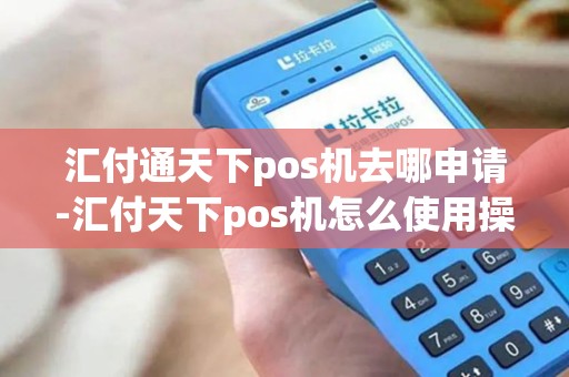 汇付通天下pos机去哪申请-汇付天下pos机怎么使用操作