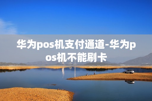 华为pos机支付通道-华为pos机不能刷卡 华为pos机支付通道-华为pos机不能刷卡