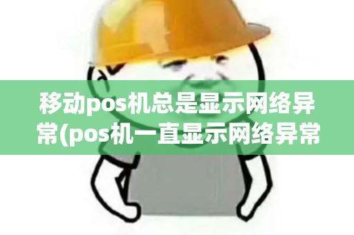 移动pos机总是显示网络异常(pos机一直显示网络异常)