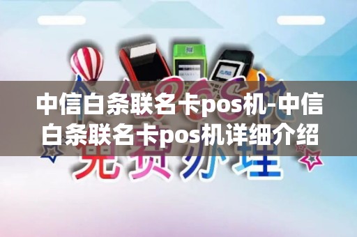 中信白条联名卡pos机-中信白条联名卡pos机详细介绍 中信白条联名卡pos机-中信白条联名卡pos机详细介绍
