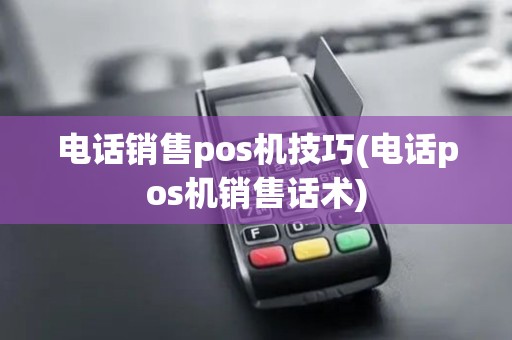 电话销售pos机技巧(电话pos机销售话术) 电话销售pos机技巧(电话pos机销售话术)