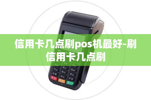 信用卡几点刷pos机最好-刷信用卡几点刷