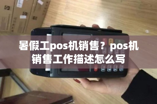 暑假工pos机销售?pos机销售工作描述怎么写 暑假工pos机销售?pos机销售工作描述怎么写