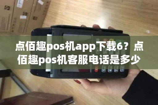 点佰趣pos机app下载6?点佰趣pos机客服电话是多少 点佰趣pos机app下载6?点佰趣pos机客服电话是多少