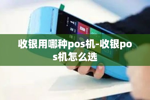 收银用哪种pos机-收银pos机怎么选