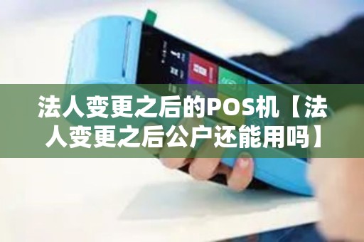 法人变更之后的POS机【法人变更之后公户还能用吗】 法人变更之后的POS机【法人变更之后公户还能用吗】