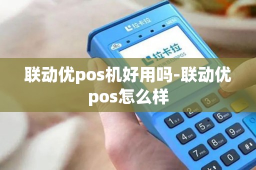 联动优pos机好用吗-联动优pos怎么样 联动优pos机好用吗-联动优pos怎么样
