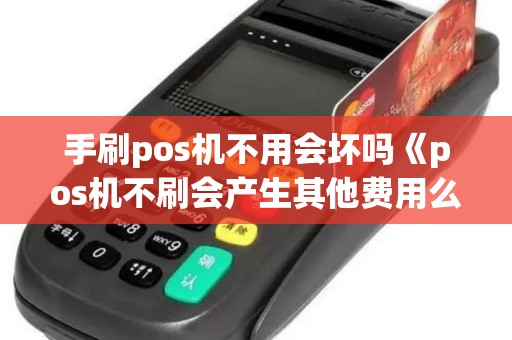 手刷pos机不用会坏吗《pos机不刷会产生其他费用么》