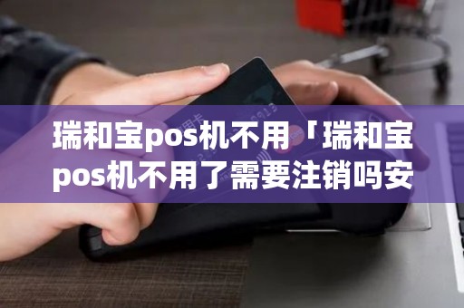瑞和宝pos机不用「瑞和宝pos机不用了需要注销吗安全吗」 瑞和宝pos机不用「瑞和宝pos机不用了需要注销吗安全吗」