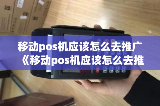 移动pos机应该怎么去推广《移动pos机应该怎么去推广详细介绍》