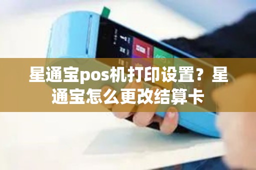 星通宝pos机打印设置?星通宝怎么更改结算卡 星通宝pos机打印设置?星通宝怎么更改结算卡