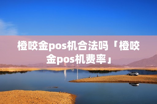 橙咬金pos机合法吗「橙咬金pos机费率」 橙咬金pos机合法吗「橙咬金pos机费率」