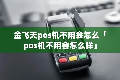 金飞天pos机不用会怎么「pos机不用会怎么样」