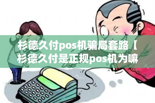 杉德久付pos机骗局套路【杉德久付是正规pos机为嘛有298元服务费】