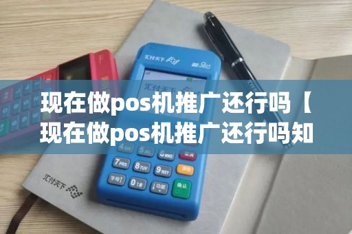 现在做pos机推广还行吗【现在做pos机推广还行吗知乎】