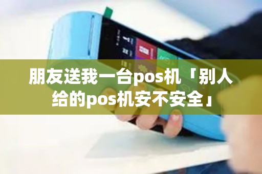 朋友送我一台pos机「别人给的pos机安不安全」 朋友送我一台pos机「别人给的pos机安不安全」