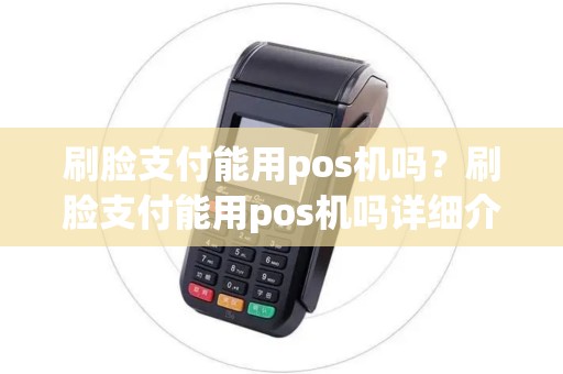 刷脸支付能用pos机吗?刷脸支付能用pos机吗详细介绍 刷脸支付能用pos机吗?刷脸支付能用pos机吗详细介绍