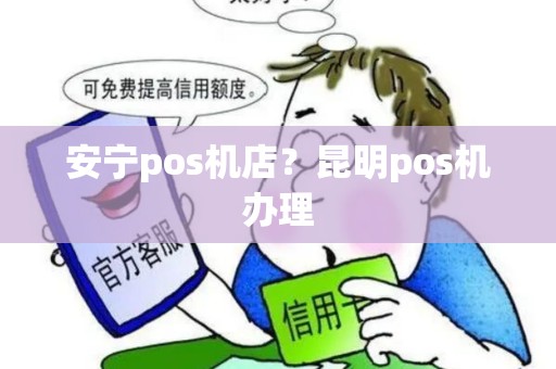 安宁pos机店？昆明pos机办理