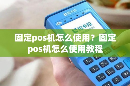 固定pos机怎么使用?固定pos机怎么使用教程 固定pos机怎么使用?固定pos机怎么使用教程