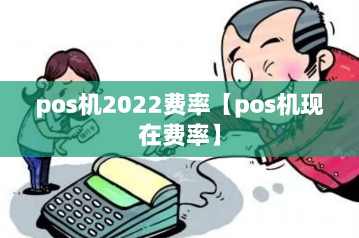 pos机2022费率【pos机现在费率】