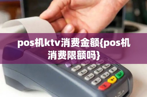 pos机ktv消费金额{pos机消费限额吗}