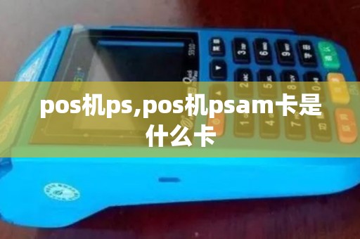 pos机ps,pos机psam卡是什么卡 pos机ps,pos机psam卡是什么卡