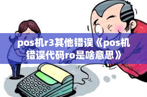 pos机r3其他错误《pos机错误代码ro是啥意思》 pos机r3其他错误《pos机错误代码ro是啥意思》