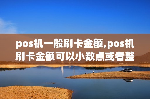 pos机一般刷卡金额,pos机刷卡金额可以小数点或者整数 pos机一般刷卡金额,pos机刷卡金额可以小数点或者整数