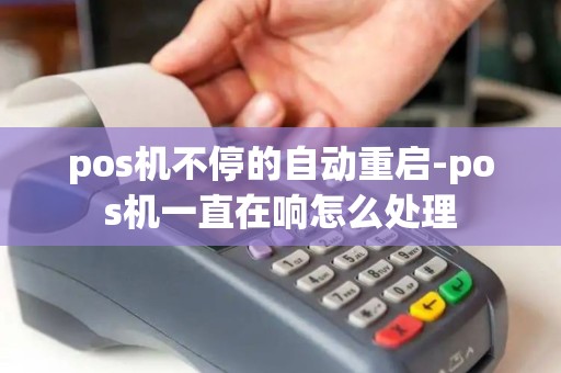 pos机不停的自动重启-pos机一直在响怎么处理 pos机不停的自动重启-pos机一直在响怎么处理