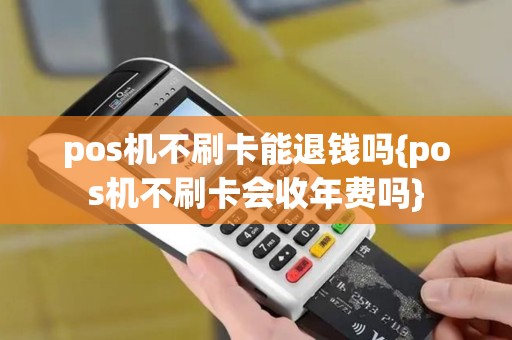 pos机不刷卡能退钱吗{pos机不刷卡会收年费吗} pos机不刷卡能退钱吗{pos机不刷卡会收年费吗}