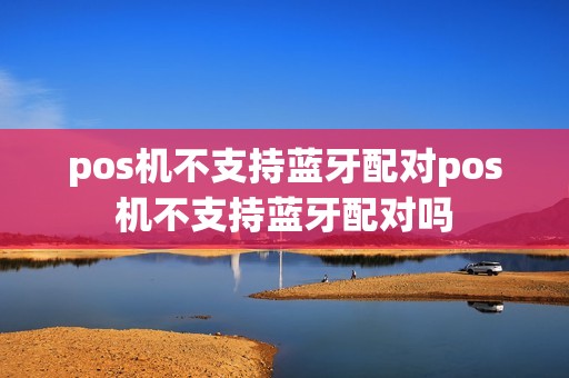 pos机不支持蓝牙配对pos机不支持蓝牙配对吗