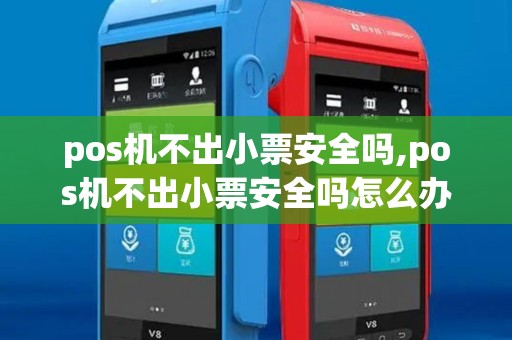 pos机不出小票安全吗,pos机不出小票安全吗怎么办 pos机不出小票安全吗,pos机不出小票安全吗怎么办