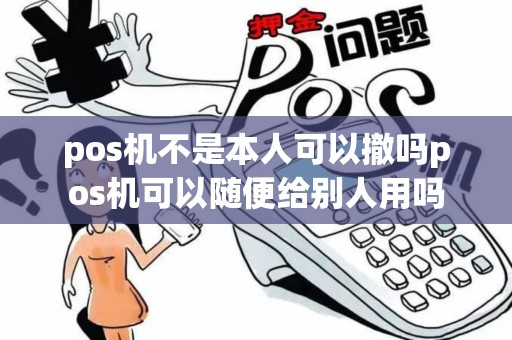 pos机不是本人可以撤吗pos机可以随便给别人用吗 pos机不是本人可以撤吗pos机可以随便给别人用吗