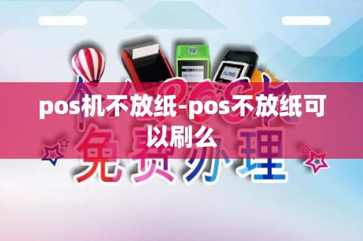pos机不放纸-pos不放纸可以刷么 pos机不放纸-pos不放纸可以刷么