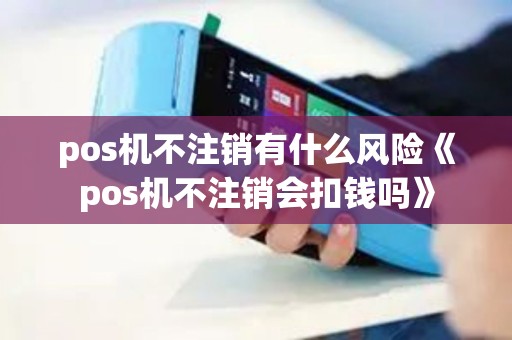 pos机不注销有什么风险《pos机不注销会扣钱吗》 pos机不注销有什么风险《pos机不注销会扣钱吗》