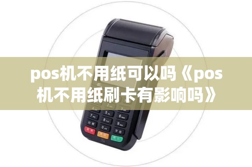 pos机不用纸可以吗《pos机不用纸刷卡有影响吗》 pos机不用纸可以吗《pos机不用纸刷卡有影响吗》