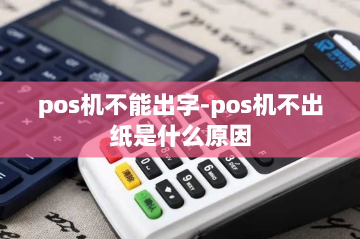 pos机不能出字-pos机不出纸是什么原因 pos机不能出字-pos机不出纸是什么原因