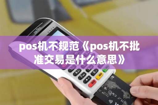 pos机不规范《pos机不批准交易是什么意思》 pos机不规范《pos机不批准交易是什么意思》