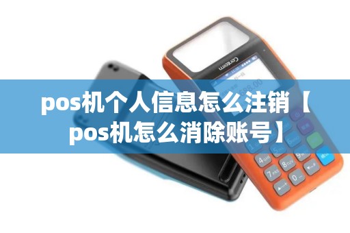 pos机个人信息怎么注销【pos机怎么消除账号】